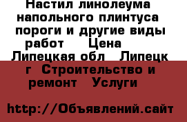 Настил линолеума ,напольного плинтуса ,пороги и другие виды работ . › Цена ­ 50 - Липецкая обл., Липецк г. Строительство и ремонт » Услуги   